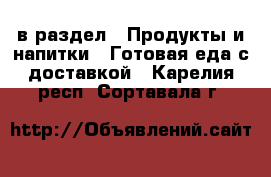  в раздел : Продукты и напитки » Готовая еда с доставкой . Карелия респ.,Сортавала г.
